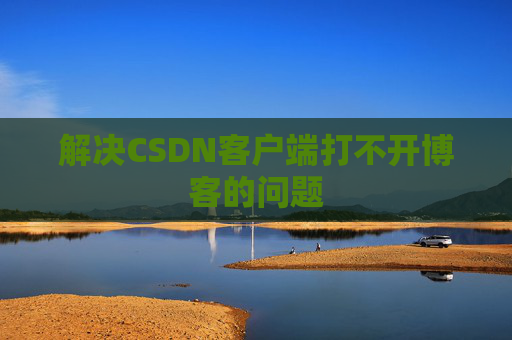 解决CSDN客户端打不开博客的问题